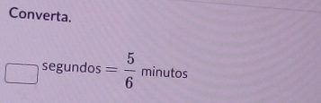 Converta.
□^(segund) 0s° = 5/6 minutos