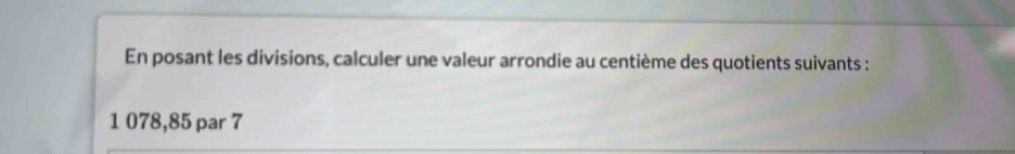 En posant les divisions, calculer une valeur arrondie au centième des quotients suivants :
1 078,85 par 7