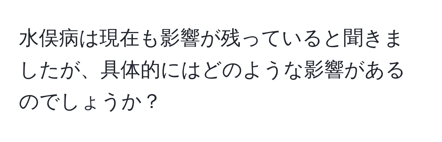 水俣病は現在も影響が残っていると聞きましたが、具体的にはどのような影響があるのでしょうか？