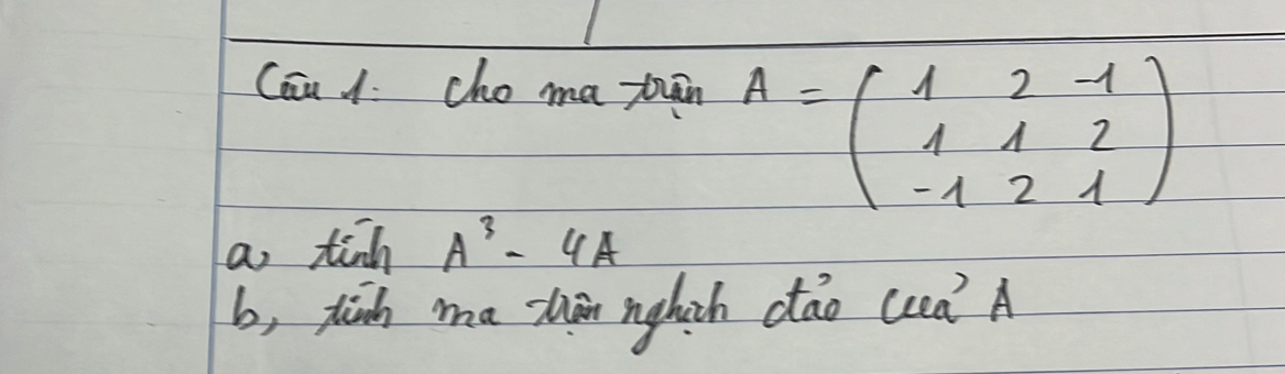 Can 1 cho ma jiān A=beginpmatrix 1&2&-1 1&1&2 -1&2&1endpmatrix
a tinh A^3-4A
b, tich ma thān nghith dāo (d A