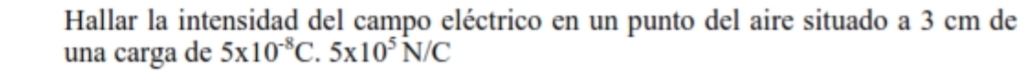 Hallar la intensidad del campo eléctrico en un punto del aire situado a 3 cm de 
una carga de 5* 10^(-8)C.5* 10^5N/C