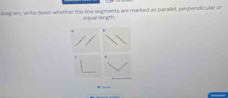 diagram, write down whether the line segments are marked as parallel, perpendicular or
equal-length.
a
c d)
Mut dissons 
Q Zoom
Answer