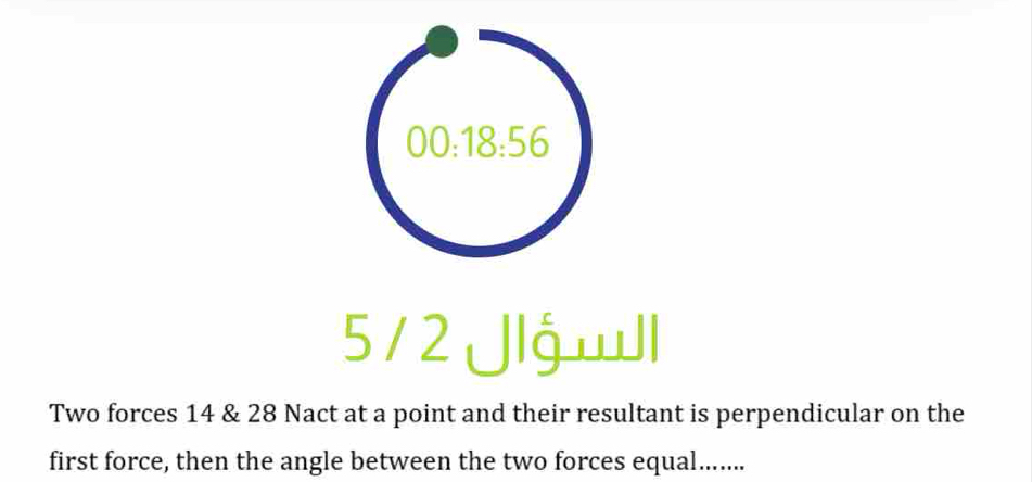 00:18:56
5 / 2 Jlg wll 
Two forces 14 & 28 Nact at a point and their resultant is perpendicular on the 
first force, then the angle between the two forces equal.......