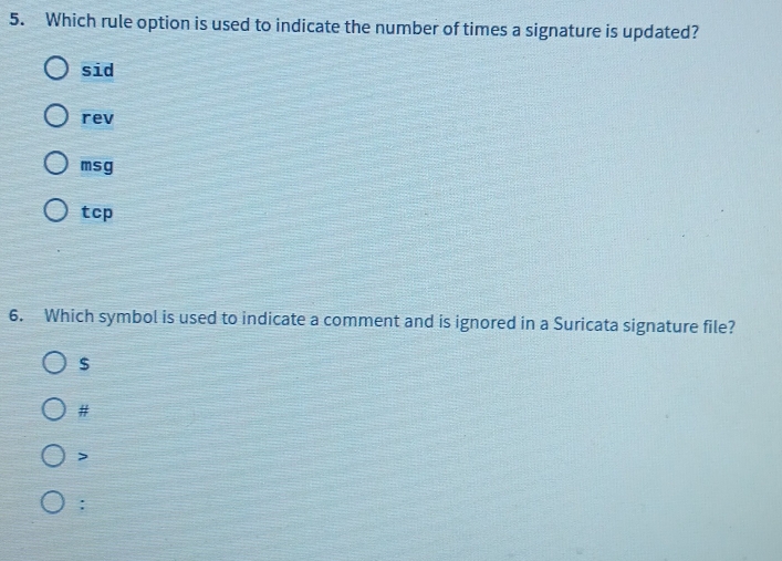 Which rule option is used to indicate the number of times a signature is updated?
sid
rev
msg
tcp
6. Which symbol is used to indicate a comment and is ignored in a Suricata signature file?
$
#

: