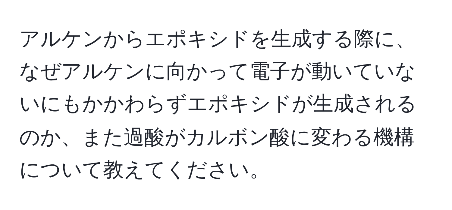 アルケンからエポキシドを生成する際に、なぜアルケンに向かって電子が動いていないにもかかわらずエポキシドが生成されるのか、また過酸がカルボン酸に変わる機構について教えてください。