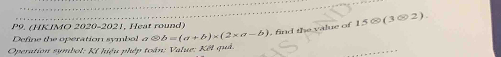 P9. (HKIMO 2020-2021, Heat round) 
Define the operation symbol a otimes b=(a+b)* (2* a-b) , find the value of 15 × (3 ® 2). 
Operation symbol; Kí hiệu phép toán; Value: Kết quả.