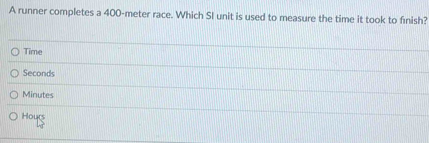 A runner completes a 400-meter race. Which SI unit is used to measure the time it took to finish?
Time
Seconds
Minutes
Hours