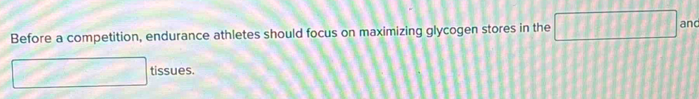 Before a competition, endurance athletes should focus on maximizing glycogen stores in the □ and 
tissues.