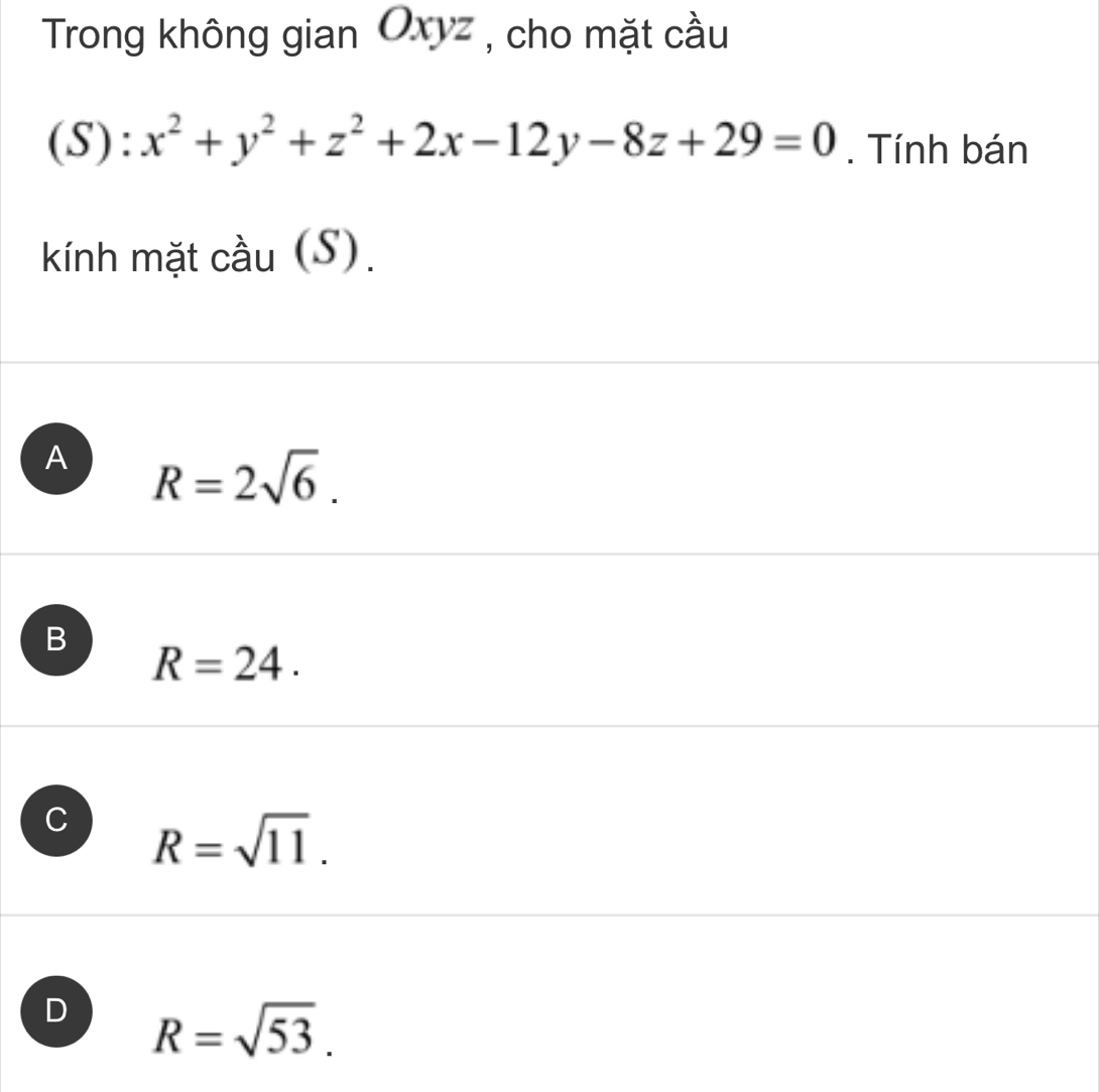 Trong không gian Oxyz , cho mặt cầu
(S) : x^2+y^2+z^2+2x-12y-8z+29=0. Tính bán
kính mặt cầu (S).
A R=2sqrt(6).
B
R=24.
C R=sqrt(11).
D R=sqrt(53).