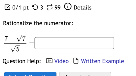 つ 3 99 Details 
Rationalize the numerator:
 (7-sqrt(7))/sqrt(5) =□
Question Help: Video Written Example