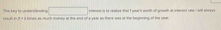 The key to undersťanding □ interest is to realize that 1 year 's worth of growth at interest rate i will always 
result in(1+i) times as much money at the end of a year as there was at the beginning of the year.