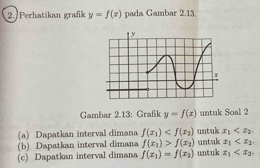 Perhatikan grafik y=f(x) pada Gambar 2.13. 
Gambar 2.13: Grafik y=f(x) untuk Soal 2 
(a) Dapatkan interval dimana f(x_1) untuk x_1 . 
(b) Dapatkan interval dimana f(x_1)>f(x_2) untuk x_1 . 
(c) Dapatkan interval dimana f(x_1)=f(x_2) untuk x_1 '