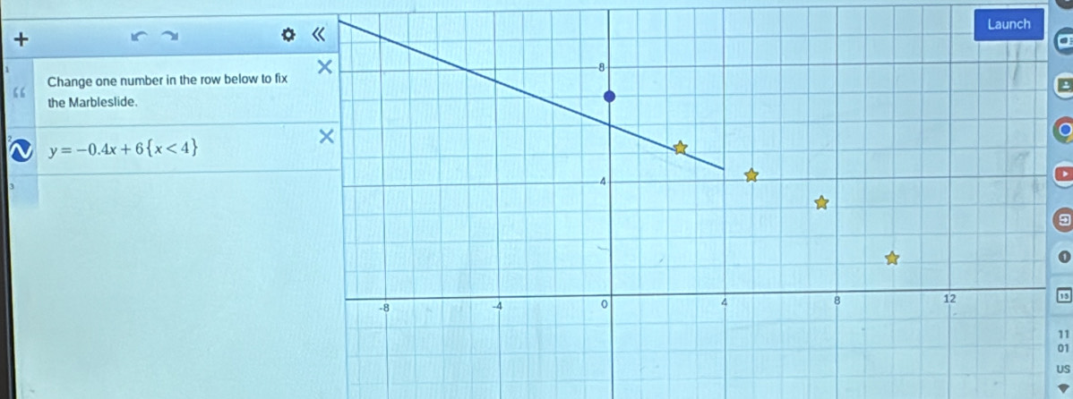 + 
a 
Change one number in the row below to fix 
the Marbleslide. 
o
y=-0.4x+6 x<4
11 
01 
US