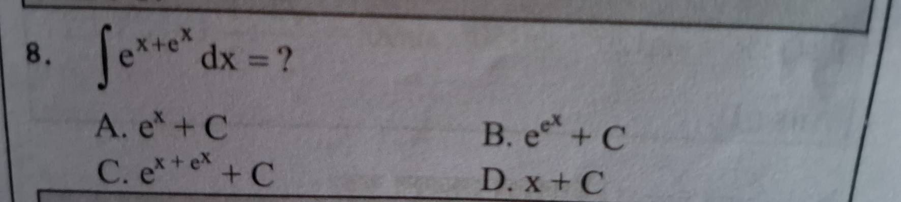 ∈t e^(x+e^x)dx= ?
A. e^x+C
B. e^(e^x)+C
C. e^(x+e^x)+C
D. x+C