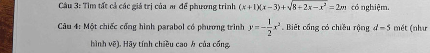 Tìm tất cả các giá trị của m để phương trình (x+1)(x-3)+sqrt(8+2x-x^2)=2m có nghiệm.
Câu 4: Một chiếc cổng hình parabol có phương trình y=- 1/2 x^2. Biết cổng có chiều rộng d=5 mét (như
hình vẽ). Hãy tính chiều cao h của cổng.