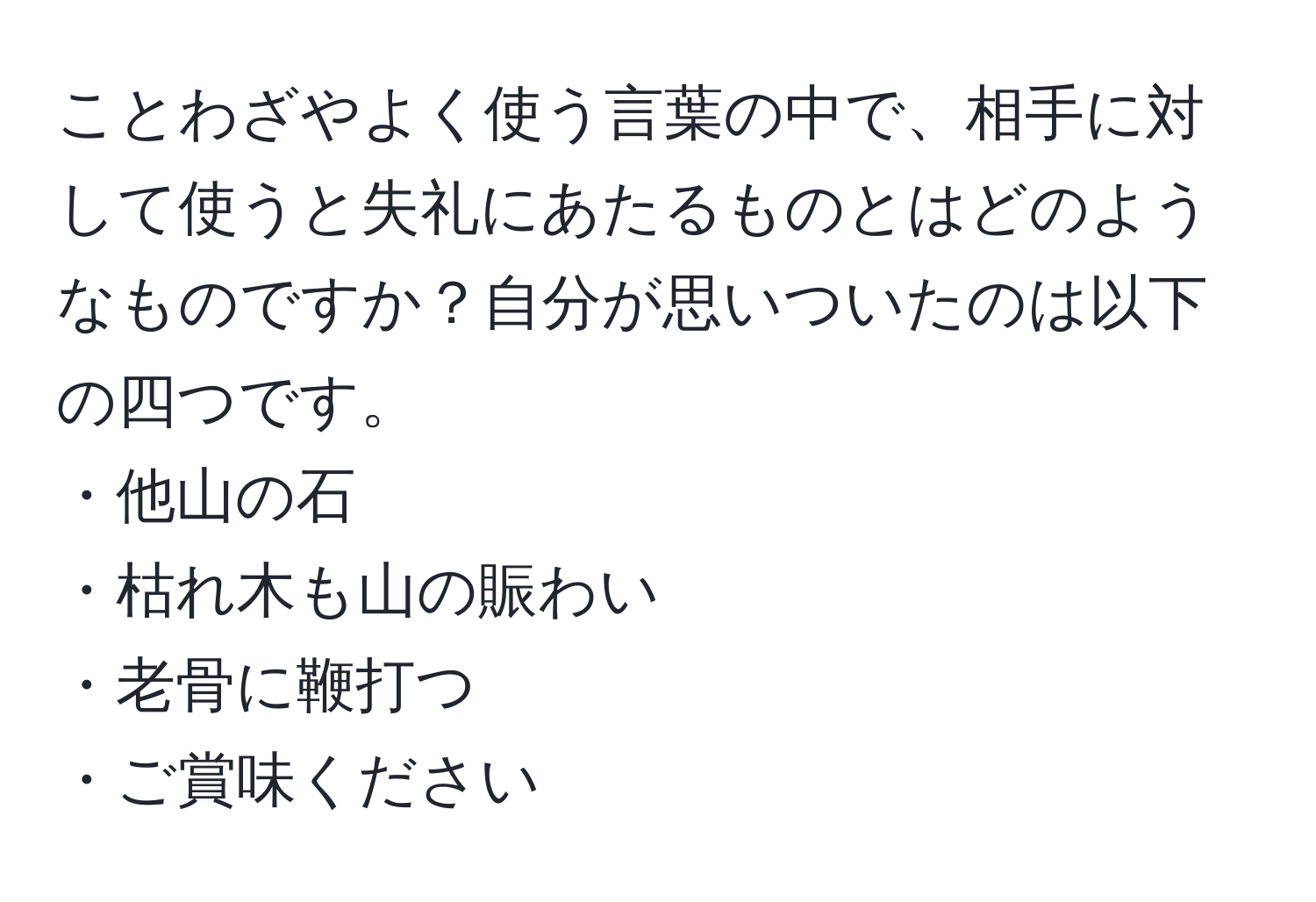 ことわざやよく使う言葉の中で、相手に対して使うと失礼にあたるものとはどのようなものですか？自分が思いついたのは以下の四つです。  
・他山の石  
・枯れ木も山の賑わい  
・老骨に鞭打つ  
・ご賞味ください