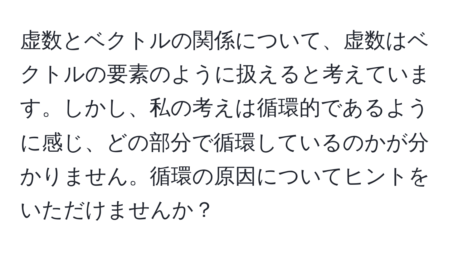 虚数とベクトルの関係について、虚数はベクトルの要素のように扱えると考えています。しかし、私の考えは循環的であるように感じ、どの部分で循環しているのかが分かりません。循環の原因についてヒントをいただけませんか？