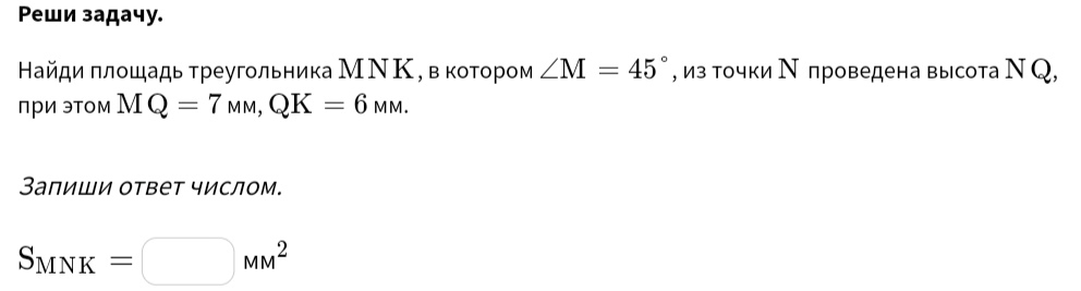 Ρеши задачу. 
Найди πлοшадь τреугοльника МΝΚ, в κοτοрοм ∠ M=45° , из точки Ν проведена высота Ν Q, 
при эТом MQ=7_MM, QK=6_MM. 
Залиши ответ числом.
S_MNK=□ MM^2