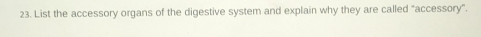 List the accessory organs of the digestive system and explain why they are called "accessory”.