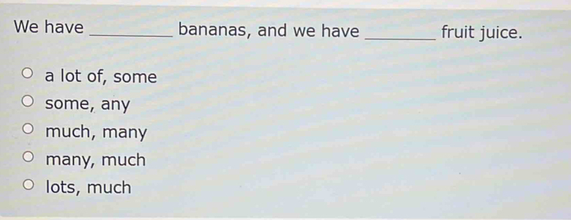 We have_ bananas, and we have _fruit juice.
a lot of, some
some, any
much, many
many, much
lots, much