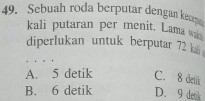 Sebuah roda berputar dengan kecep
kali putaran per menit. Lama wa
diperlukan untuk berputar 72 kali
A. 5 detik
C. 8 detik
B. 6 detik
D. 9 detik