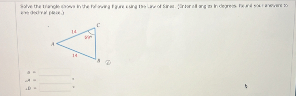 Solve the triangle shown in the following figure using the Law of Sines. (Enter all angles in degrees. Round your answers to
one decimal place.)
①
_
a=□
_
∠ A= 180
∠ B= □