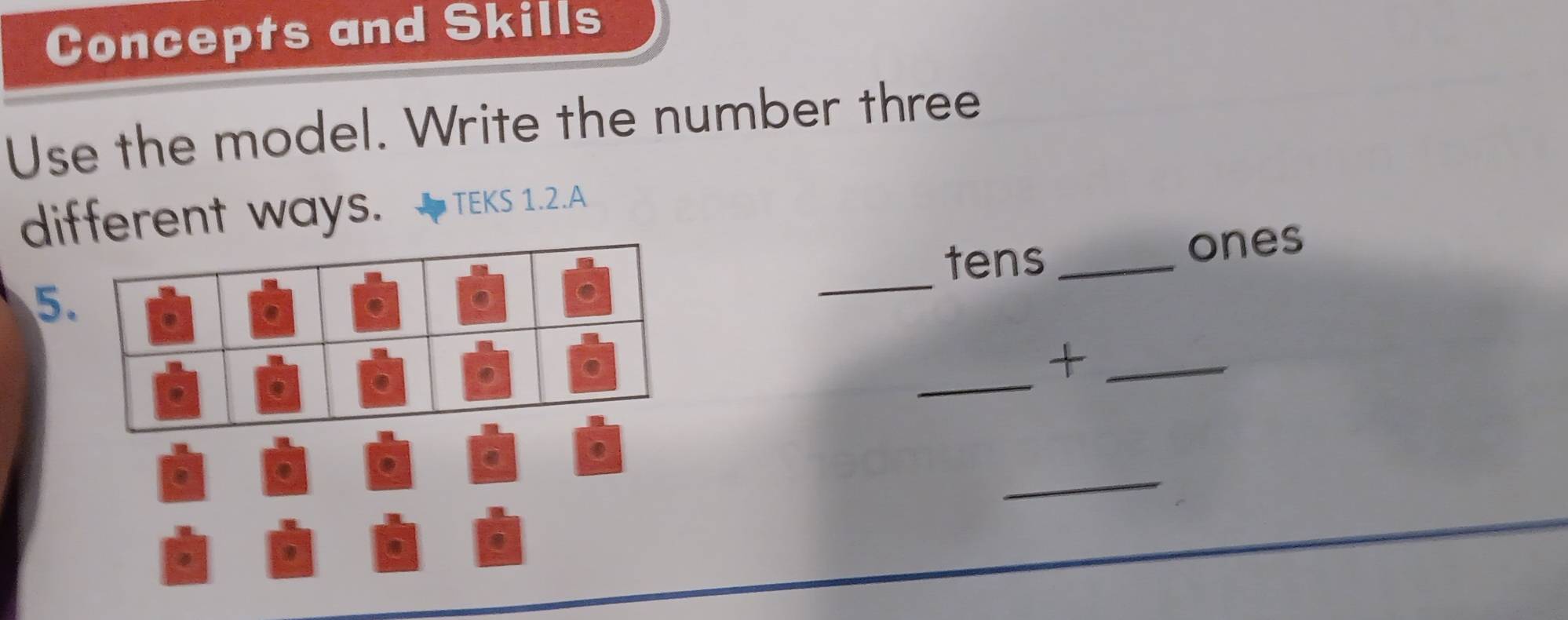 Concepts and Skills 
Use the model. Write the number three 
different ways. TEKS 1.2.A 
tens _ones 
5 
_ 
_+ 
_ 
_