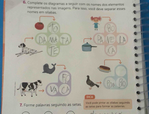 Complete os diagramas a seguir com os nomes dos elementos 
representados nas imagens. Para isso, você deve separar esses 
nomes em silabas. 
A 
DICA 
Você pode pintar as sílabas seguindo 
7. Forme palavras seguindo as setas. as setas para formar as palavras.