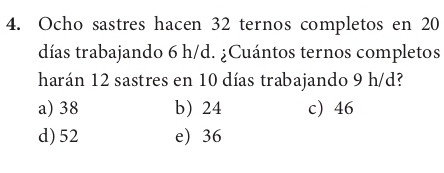 Ocho sastres hacen 32 ternos completos en 20
días trabajando 6 h/d. ¿Cuántos ternos completos
harán 12 sastres en 10 días trabajando 9 h/d?
a) 38 b 24 c) 46
d) 52 e) 36