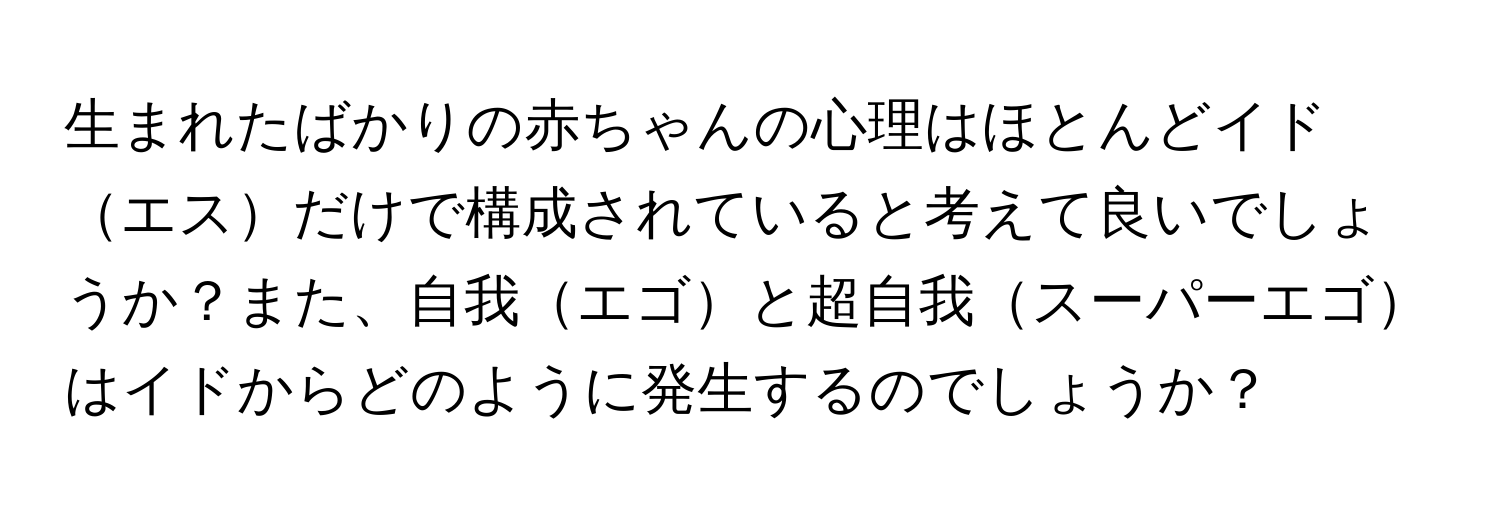 生まれたばかりの赤ちゃんの心理はほとんどイドエスだけで構成されていると考えて良いでしょうか？また、自我エゴと超自我スーパーエゴはイドからどのように発生するのでしょうか？