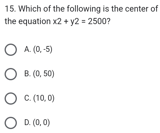 Which of the following is the center of
the equation x2+y2=2500 ?
A. (0,-5)
B. (0,50)
C. (10,0)
D. (0,0)