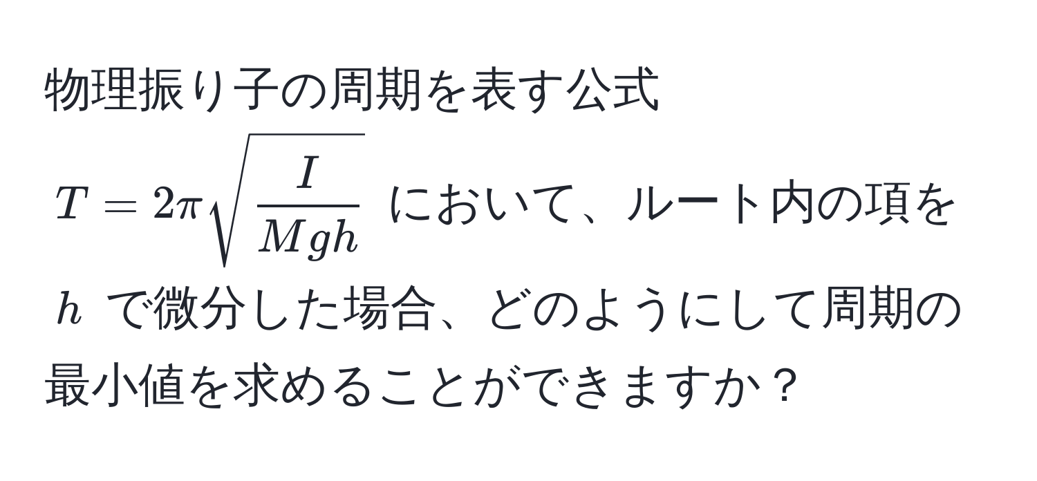 物理振り子の周期を表す公式 ( T = 2πsqrt(fracI)Mgh ) において、ルート内の項を ( h ) で微分した場合、どのようにして周期の最小値を求めることができますか？