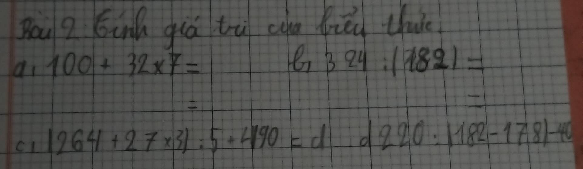 Bou ? óin giá tù ca hiǒi thiè
ai 100+32* 7=
er 324:(182)=

c1 1264+27* 31:5+490=d d 220:1182-178)-40