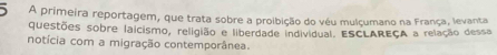 A primeira reportagem, que trata sobre a proibição do véu mulçumano na França, levanta 
questões sobre lalcismo, religião e liberdade individual. ESCLAREÇA a relação dessa 
notícia com a migração contemporânea.