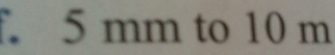 5 mm to 10 m