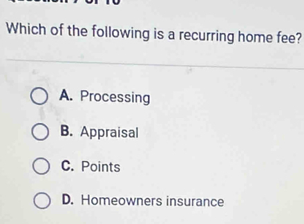 Which of the following is a recurring home fee?
A. Processing
B. Appraisal
C. Points
D. Homeowners insurance