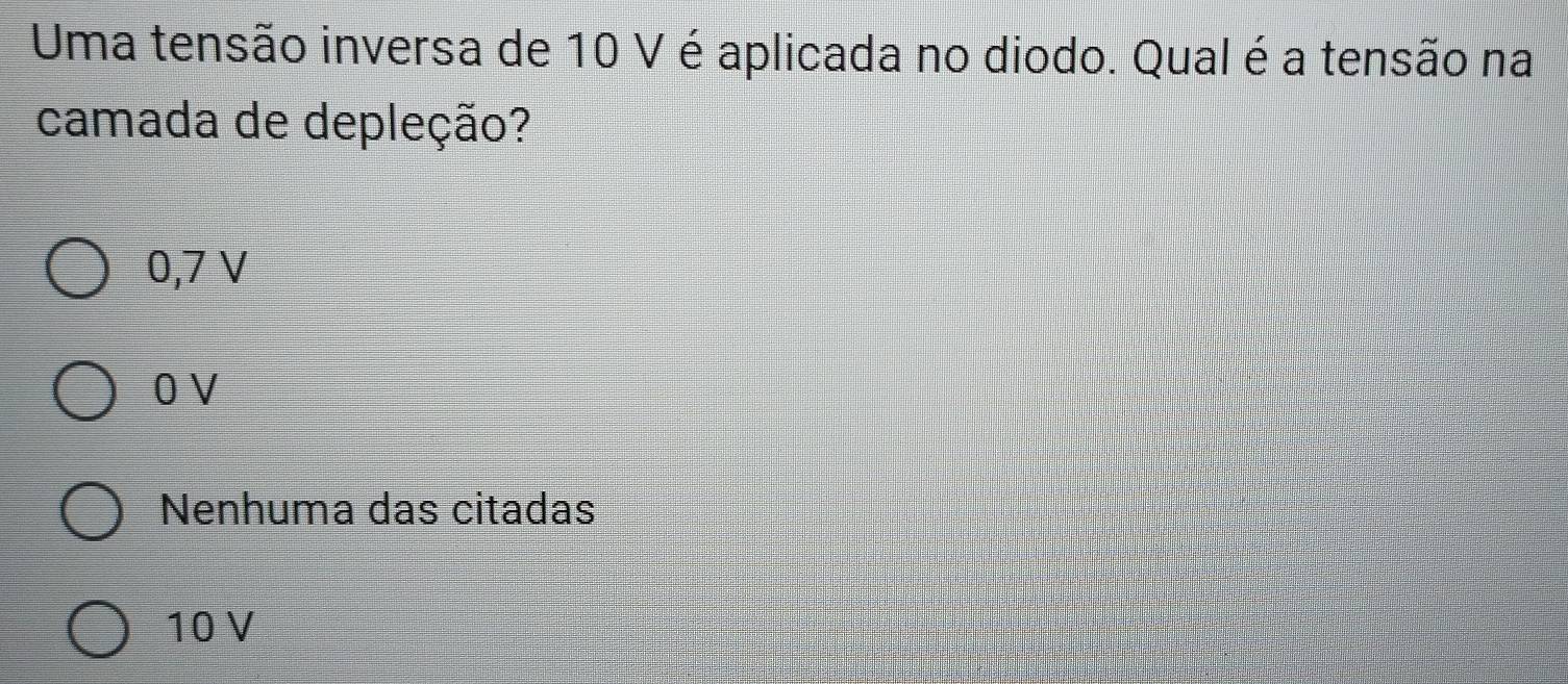 Uma tensão inversa de 10 V é aplicada no diodo. Qual é a tensão na
camada de depleção?
0,7 V
0 V
Nenhuma das citadas
10 V