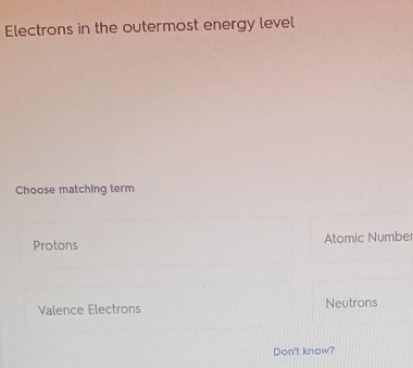 Electrons in the outermost energy level
Choose matching term
Protons Atomic Numbe
Valence Electrons Neutrons
Don't know?