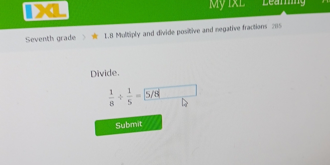 My IxL Learing 
Seventh grade I.8 Multiply and divide positive and negative fractions 285 
Divide.
 1/8 /  1/5 =5/8 □ 
Submit