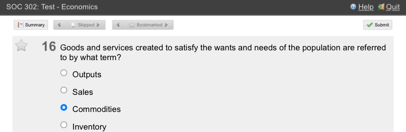 SOC 302: Test - Economics Help Quit
I' Summary Skipped Bookmarked Submit
16 Goods and services created to satisfy the wants and needs of the population are referred
to by what term?
Outputs
Sales
Commodities
Inventory