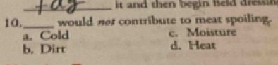 it and then begin field dressin .
10._ would nt contribute to meat spoiling.
a. Cold c. Moisture
b. Dirt d. Heat