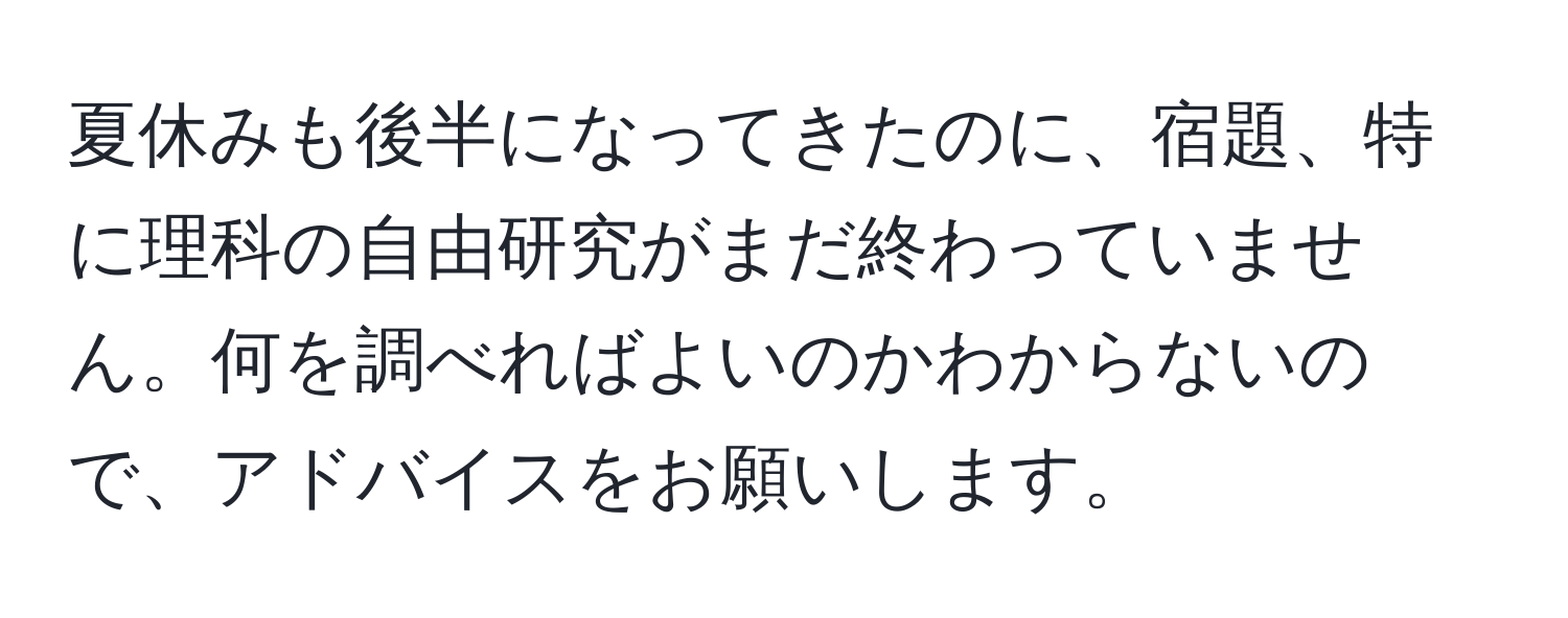 夏休みも後半になってきたのに、宿題、特に理科の自由研究がまだ終わっていません。何を調べればよいのかわからないので、アドバイスをお願いします。