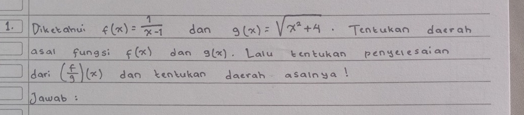 Diketahu f(x)= 1/x-1  dan g(x)=sqrt(x^2+4). Tencukan daerah 
asal fungsi f(x) dan g(x) ,Lalu tentukan penyelesaian 
dari ( f/g )(x) dan tentukan daerah asalnya! 
Jawab: