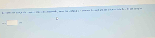 Berechne die Länge der zweiten Seite eines Rechtecks, wenn der Umfang u=680n hm beträgt und die andere Seite b=14cm lang ist.
a=□ cm