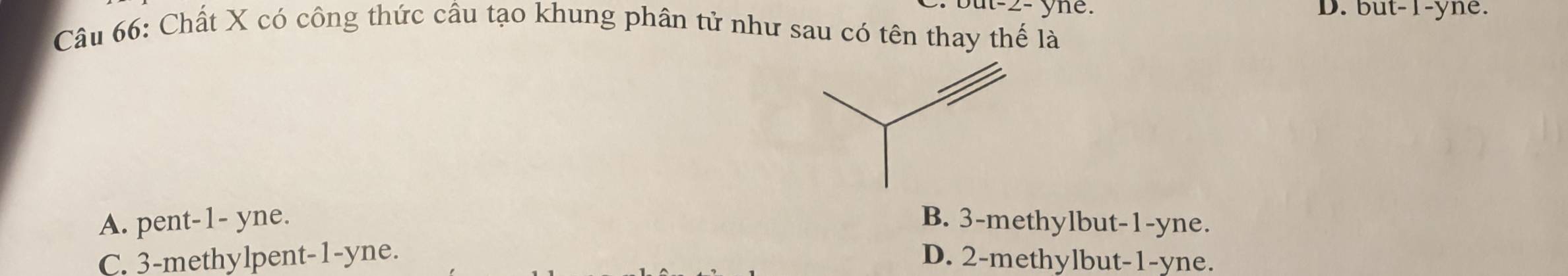 ut-2- yne. D. b ut-1-y1 e.
Câu 66: Chất X có công thức câu tạo khung phân tử như sau có tên thay thế là
A. pent -1 - yne. B. 3 -methylbut -1-yne.
C. 3 -methylpent -1-yne. D. 2 -methylbut -1 -yne.