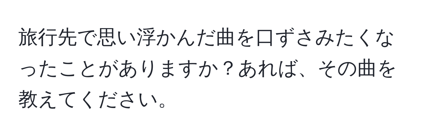 旅行先で思い浮かんだ曲を口ずさみたくなったことがありますか？あれば、その曲を教えてください。