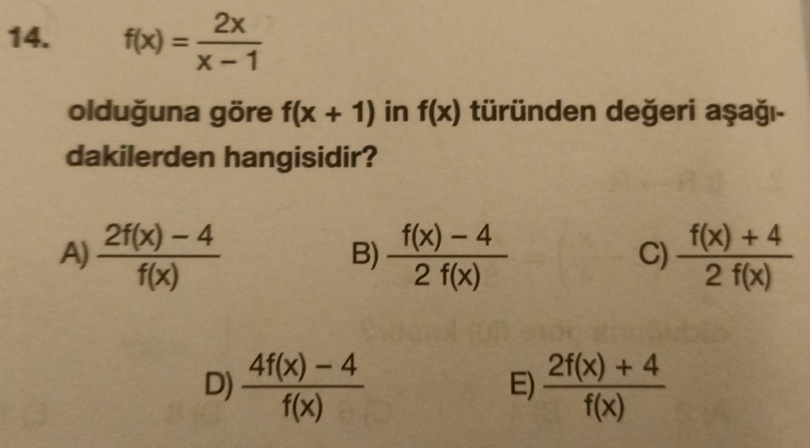 f(x)= 2x/x-1 
olduğuna göre f(x+1) in f(x) türünden değeri aşağı-
dakilerden hangisidir?
A)  (2f(x)-4)/f(x)   (f(x)-4)/2f(x)   (f(x)+4)/2f(x) 
B)
C)
D)  (4f(x)-4)/f(x)   (2f(x)+4)/f(x) 
E)