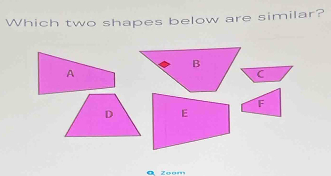 Which two shapes below are similar? 
A
F
Q Zoom