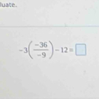 luate.
-3( (-36)/-9 )-12=□