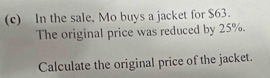 In the sale, Mo buys a jacket for $63. 
The original price was reduced by 25%. 
Calculate the original price of the jacket.